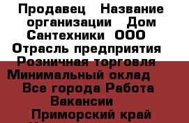 Продавец › Название организации ­ Дом Сантехники, ООО › Отрасль предприятия ­ Розничная торговля › Минимальный оклад ­ 1 - Все города Работа » Вакансии   . Приморский край,Уссурийский г. о. 